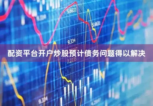配资平台开户炒股预计债务问题得以解决