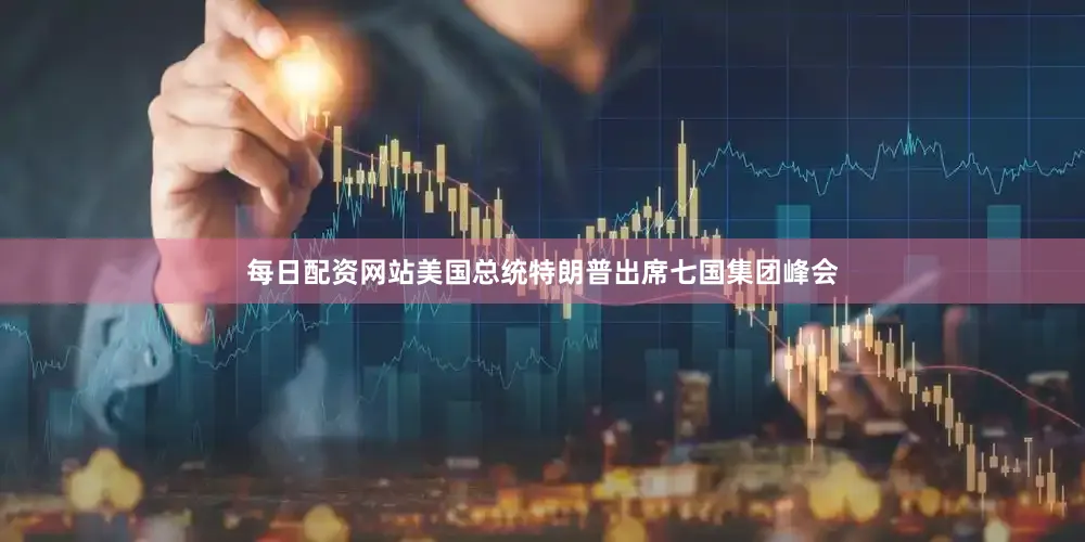 每日配资网站美国总统特朗普出席七国集团峰会