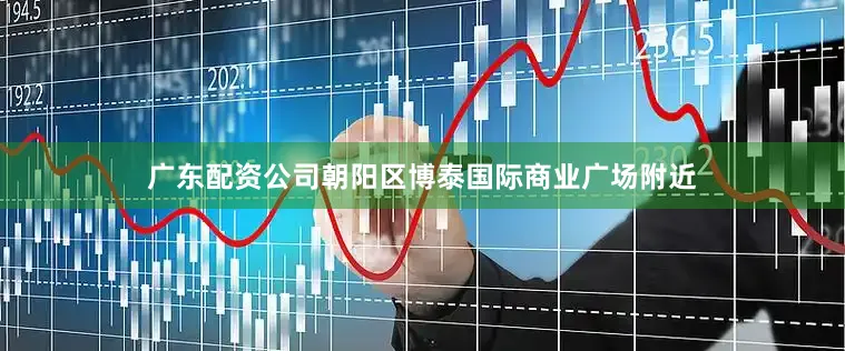 广东配资公司朝阳区博泰国际商业广场附近