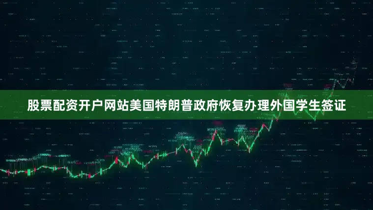 股票配资开户网站美国特朗普政府恢复办理外国学生签证