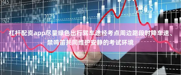 杠杆配资app尽量绿色出行　　驾车途经考点周边路段时　　降车速、禁鸣笛　　共同维护安静的考试环境