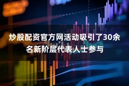 炒股配资官方网活动吸引了30余名新阶层代表人士参与