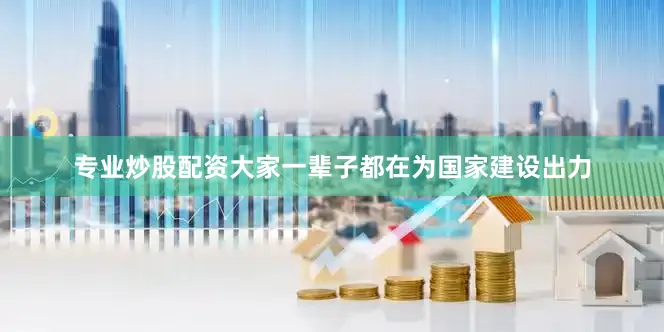 专业炒股配资大家一辈子都在为国家建设出力