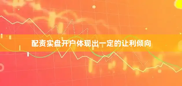 配资实盘开户体现出一定的让利倾向
