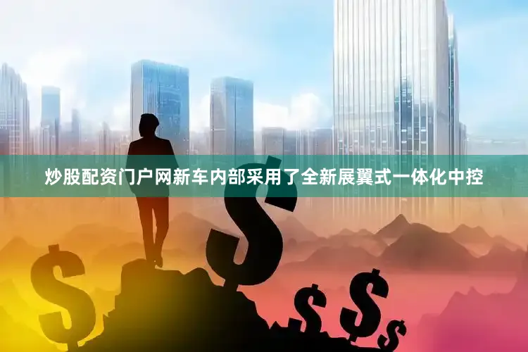 炒股配资门户网新车内部采用了全新展翼式一体化中控