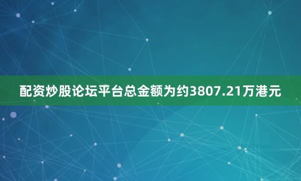 配资炒股论坛平台总金额为约3807.21万港元