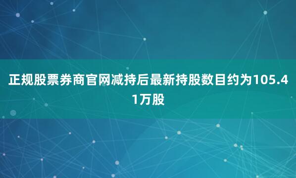 正规股票券商官网减持后最新持股数目约为105.41万股