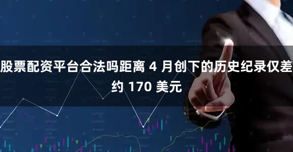 股票配资平台合法吗距离 4 月创下的历史纪录仅差约 170 美元