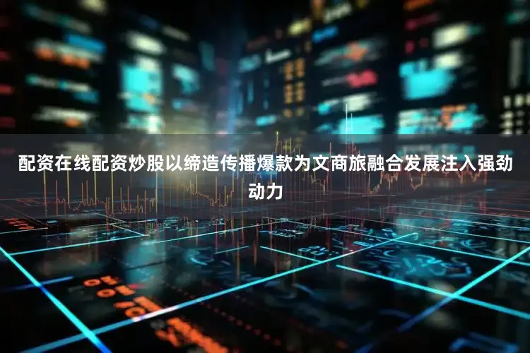 配资在线配资炒股以缔造传播爆款为文商旅融合发展注入强劲动力