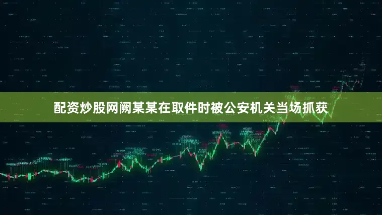 配资炒股网阙某某在取件时被公安机关当场抓获