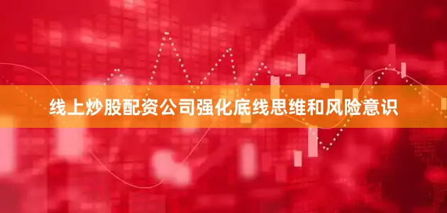 线上炒股配资公司强化底线思维和风险意识