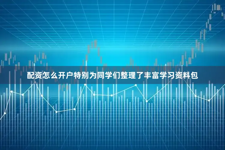配资怎么开户特别为同学们整理了丰富学习资料包