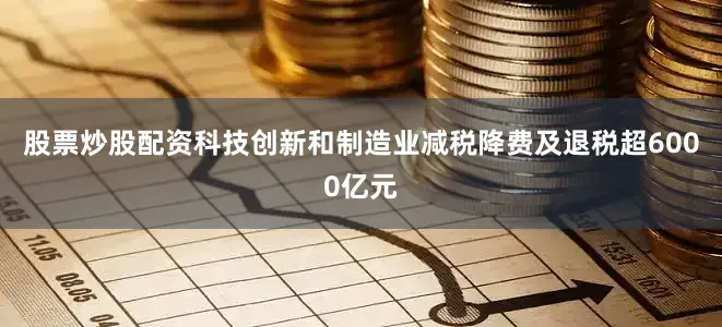 股票炒股配资科技创新和制造业减税降费及退税超6000亿元