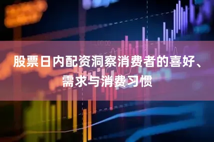 股票日内配资洞察消费者的喜好、需求与消费习惯