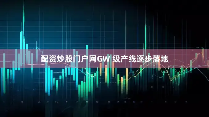配资炒股门户网GW 级产线逐步落地