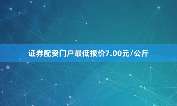 证券配资门户最低报价7.00元/公斤