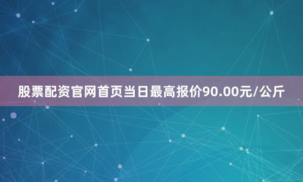 股票配资官网首页当日最高报价90.00元/公斤