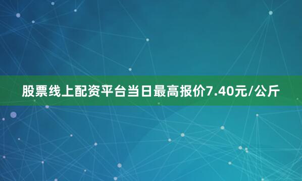 股票线上配资平台当日最高报价7.40元/公斤