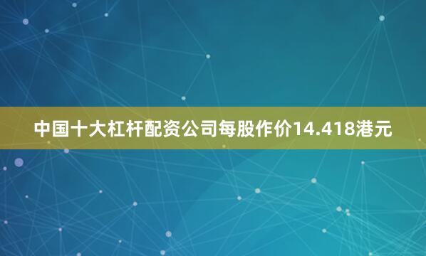 中国十大杠杆配资公司每股作价14.418港元