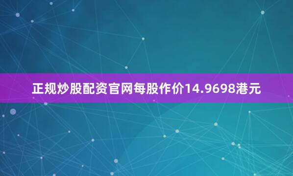 正规炒股配资官网每股作价14.9698港元