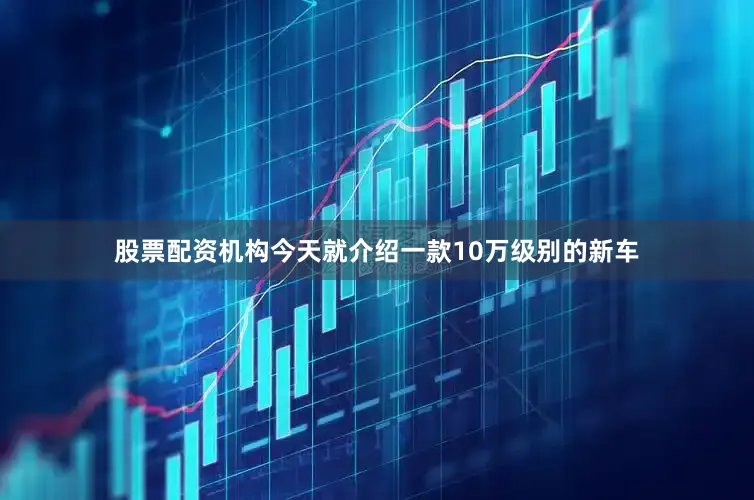 股票配资机构今天就介绍一款10万级别的新车