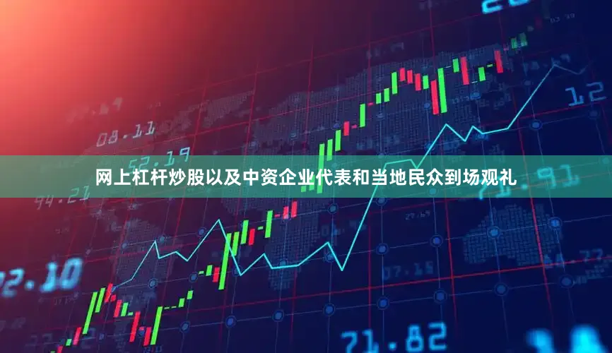 网上杠杆炒股以及中资企业代表和当地民众到场观礼