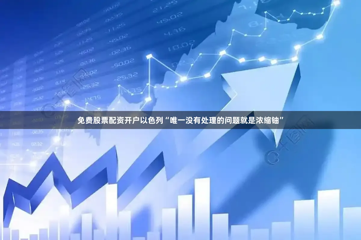 免费股票配资开户以色列“唯一没有处理的问题就是浓缩铀”