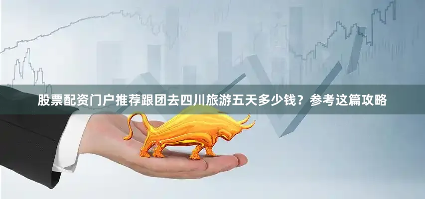 股票配资门户推荐跟团去四川旅游五天多少钱？参考这篇攻略