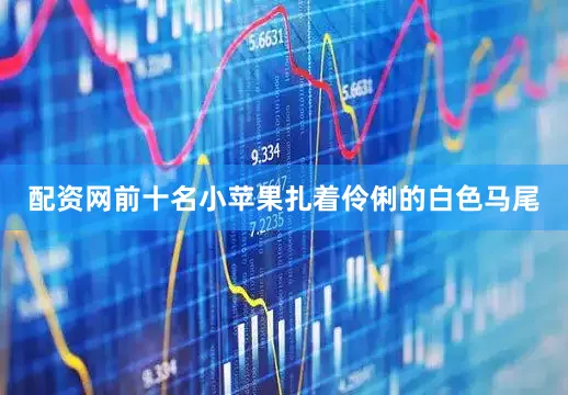 配资网前十名小苹果扎着伶俐的白色马尾
