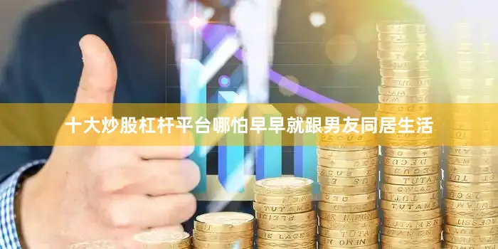 十大炒股杠杆平台哪怕早早就跟男友同居生活