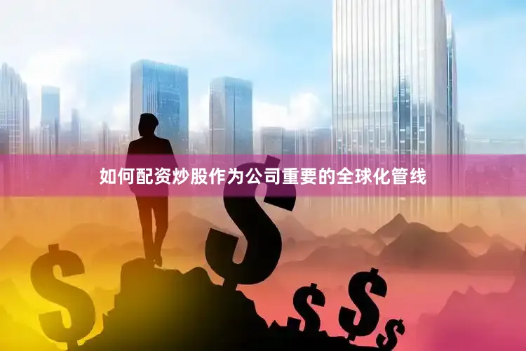如何配资炒股作为公司重要的全球化管线