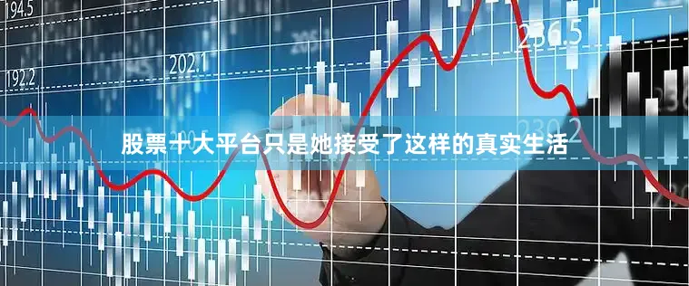 股票十大平台只是她接受了这样的真实生活