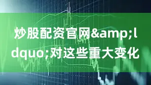 炒股配资官网&ldquo;对这些重大变化