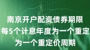 南京开户配资债券期限设定为每5个计息年度为一个重定价周期