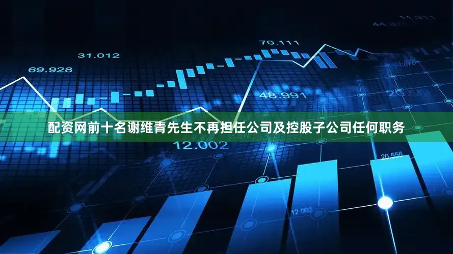配资网前十名谢维青先生不再担任公司及控股子公司任何职务