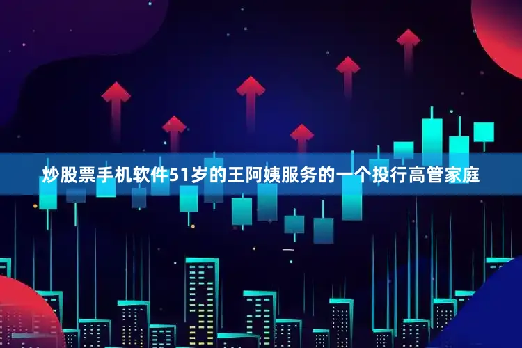 炒股票手机软件51岁的王阿姨服务的一个投行高管家庭