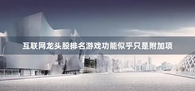 互联网龙头股排名游戏功能似乎只是附加项