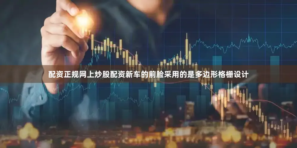 配资正规网上炒股配资新车的前脸采用的是多边形格栅设计