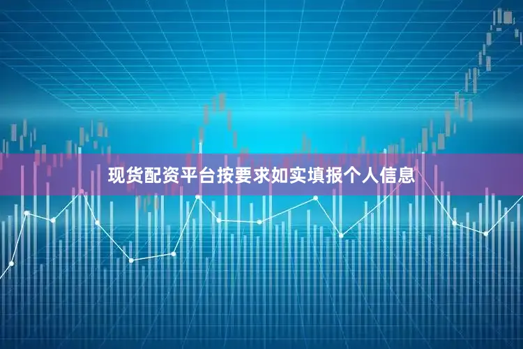 现货配资平台按要求如实填报个人信息