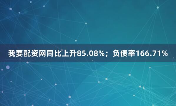 我要配资网同比上升85.08%；负债率166.71%