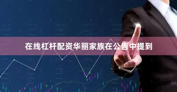 在线杠杆配资华丽家族在公告中提到
