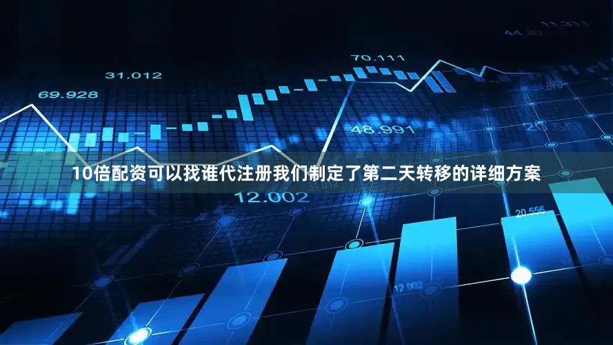 10倍配资可以找谁代注册我们制定了第二天转移的详细方案