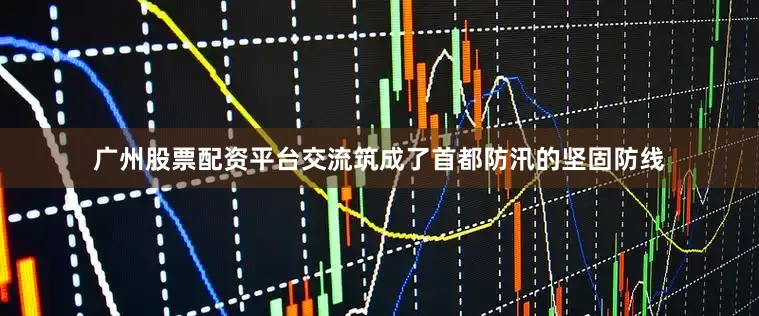 广州股票配资平台交流筑成了首都防汛的坚固防线