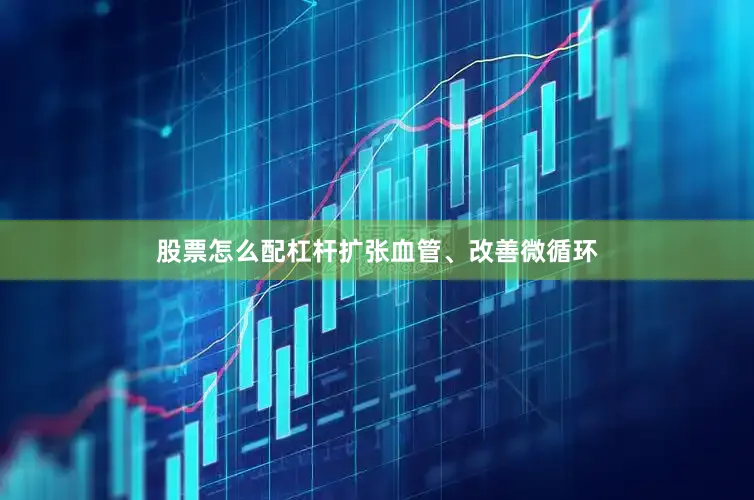 股票怎么配杠杆扩张血管、改善微循环