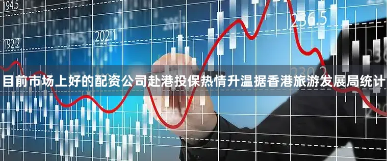 目前市场上好的配资公司　　赴港投保热情升温　　据香港旅游发展局统计