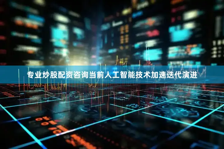 专业炒股配资咨询当前人工智能技术加速迭代演进