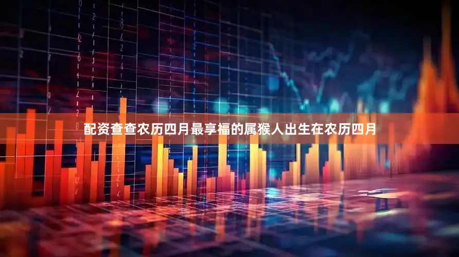 配资查查农历四月最享福的属猴人出生在农历四月