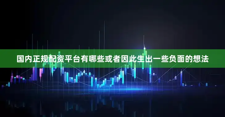国内正规配资平台有哪些或者因此生出一些负面的想法