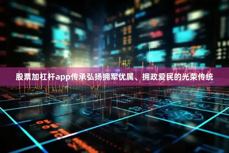 股票加杠杆app传承弘扬拥军优属、拥政爱民的光荣传统