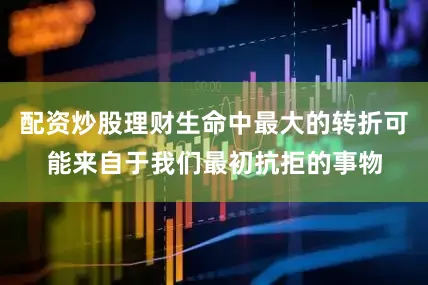 配资炒股理财生命中最大的转折可能来自于我们最初抗拒的事物